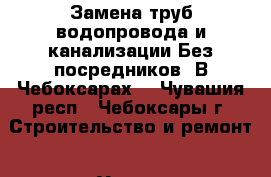 Замена труб водопровода и канализации.Без посредников. В Чебоксарах. - Чувашия респ., Чебоксары г. Строительство и ремонт » Услуги   . Чувашия респ.